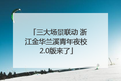 三大场景联动 浙江金华兰溪青年夜校2.0版来了