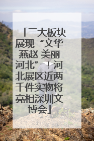 三大板块展现“文华燕赵 美丽河北”！河北展区近两千件实物将亮相深圳文博会