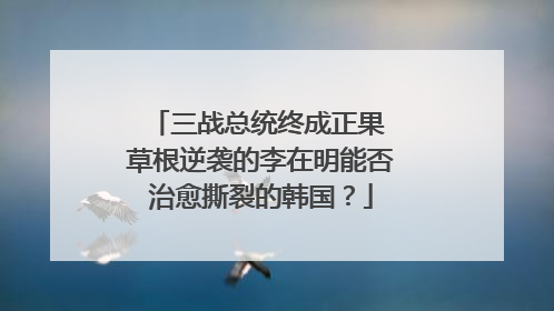 三战总统终成正果 草根逆袭的李在明能否治愈撕裂的韩国？