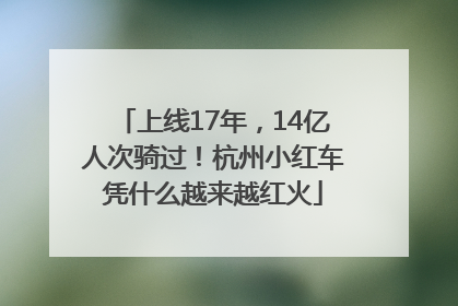 上线17年，14亿人次骑过！杭州小红车凭什么越来越红火