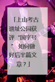 上山考古遗址公园获评“国字号” 如何做好后半篇文章？