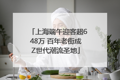 上海端午迎客超648万 百年老街成Z世代潮流圣地