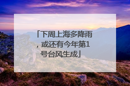下周上海多降雨，或还有今年第1号台风生成