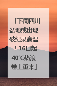 下周四川盆地或出现破纪录高温！16日起40℃热浪卷土重来