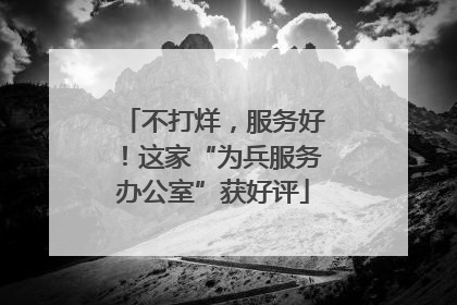 不打烊，服务好！这家“为兵服务办公室”获好评