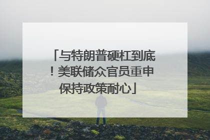 与特朗普硬杠到底！美联储众官员重申保持政策耐心
