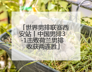 世界男排联赛西安站丨中国男排3-1击败荷兰男排 收获两连胜