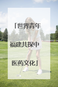 世界青年福建共探中医药文化