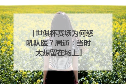世俱杯赛场为何怒吼队医？周通：当时太想留在场上