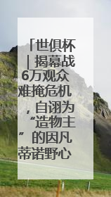 世俱杯｜揭幕战6万观众难掩危机，自诩为“造物主”的因凡蒂诺野心过剩