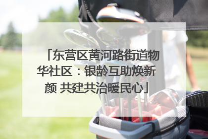 东营区黄河路街道物华社区：银龄互助焕新颜 共建共治暖民心