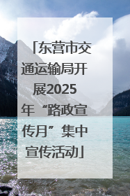 东营市交通运输局开展2025年“路政宣传月”集中宣传活动