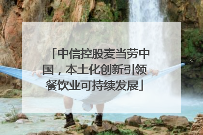 中信控股麦当劳中国，本土化创新引领餐饮业可持续发展