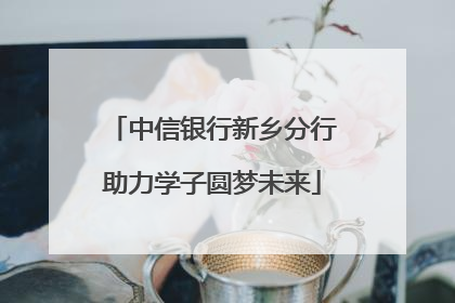 中信银行新乡分行助力学子圆梦未来
