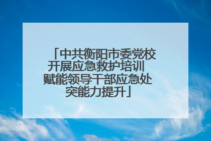 中共衡阳市委党校开展应急救护培训 赋能领导干部应急处突能力提升