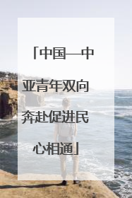 中国—中亚青年双向奔赴促进民心相通