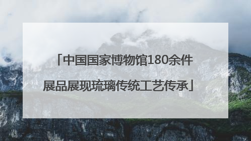 中国国家博物馆180余件展品展现琉璃传统工艺传承