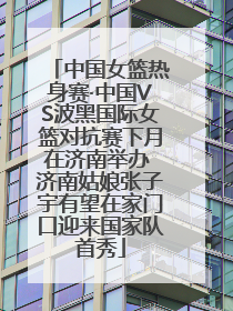 中国女篮热身赛·中国VS波黑国际女篮对抗赛下月在济南举办 济南姑娘张子宇有望在家门口迎来国家队首秀