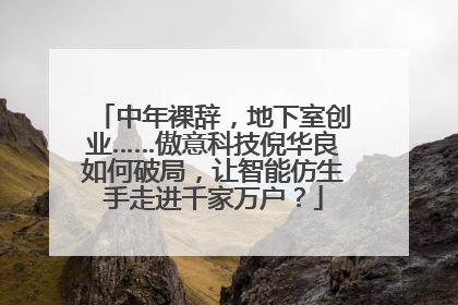 中年裸辞，地下室创业……傲意科技倪华良如何破局，让智能仿生手走进千家万户？