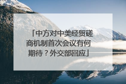 中方对中美经贸磋商机制首次会议有何期待？外交部回应