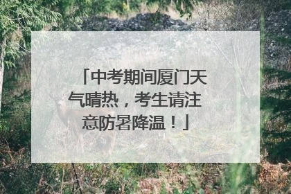 中考期间厦门天气晴热，考生请注意防暑降温！