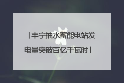 丰宁抽水蓄能电站发电量突破百亿千瓦时