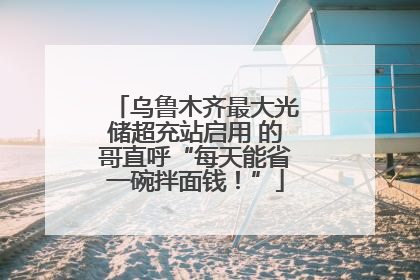 乌鲁木齐最大光储超充站启用 的哥直呼“每天能省一碗拌面钱！”