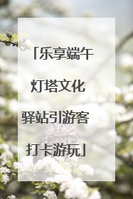 乐享端午 灯塔文化驿站引游客打卡游玩