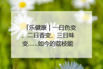 乐健康｜一日色变、二日香变、三日味变……如今的荔枝能存放多久？