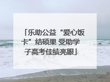 乐助公益“爱心饭卡”结硕果 受助学子高考佳绩亮眼