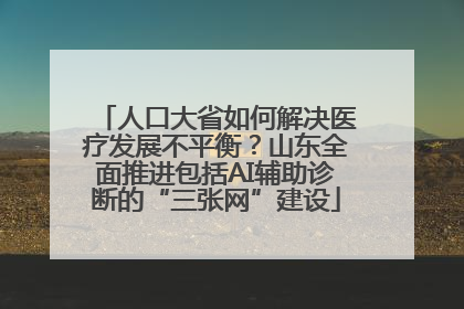 人口大省如何解决医疗发展不平衡？山东全面推进包括AI辅助诊断的“三张网”建设