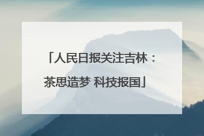 人民日报关注吉林：茶思造梦 科技报国