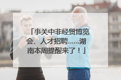 事关中非经贸博览会、人才招聘……湖南本周提醒来了！