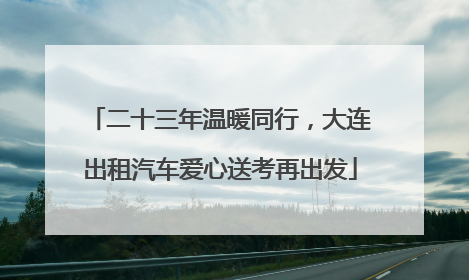 二十三年温暖同行，大连出租汽车爱心送考再出发