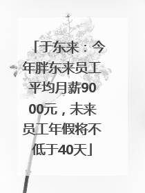 于东来：今年胖东来员工平均月薪9000元，未来员工年假将不低于40天