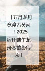 五月龙舟竞渡古黄河！2025宿迁端午龙舟赛蓄势待发