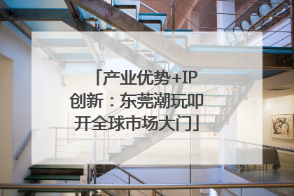 产业优势+IP创新：东莞潮玩叩开全球市场大门