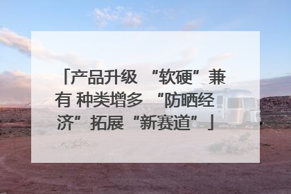 产品升级 “软硬”兼有 种类增多 “防晒经济”拓展“新赛道”