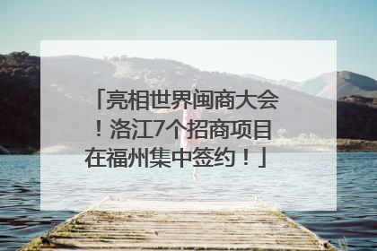 亮相世界闽商大会！洛江7个招商项目在福州集中签约！