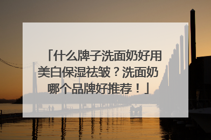 什么牌子洗面奶好用美白保湿祛皱？洗面奶哪个品牌好推荐！
