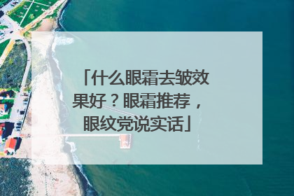 什么眼霜去皱效果好？眼霜推荐，眼纹党说实话