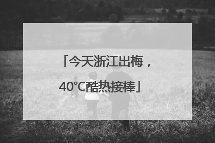 今天浙江出梅，40℃酷热接棒