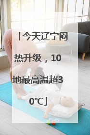 今天辽宁闷热升级，10地最高温超30℃