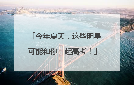今年夏天，这些明星可能和你一起高考！