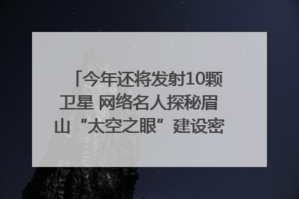 今年还将发射10颗卫星 网络名人探秘眉山“太空之眼”建设密码｜网络名人四川行