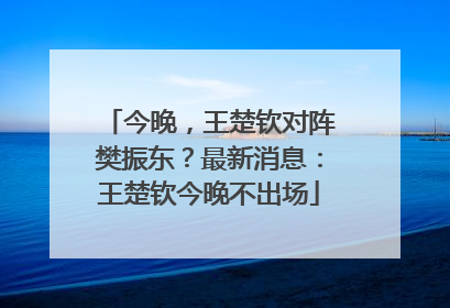 今晚，王楚钦对阵樊振东？最新消息：王楚钦今晚不出场