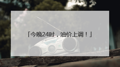 今晚24时，油价上调！