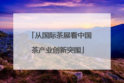 从国际茶展看中国茶产业创新突围