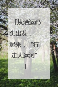 从漕运码头出发，一起来，“行走大运河”