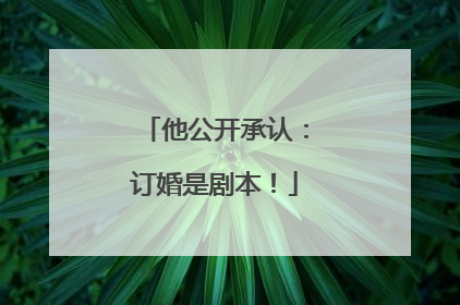 他公开承认：订婚是剧本！